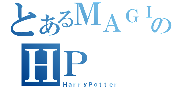 とあるＭＡＧＩＣのＨＰ（ＨａｒｒｙＰｏｔｔｅｒ）