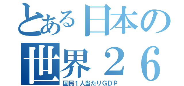 とある日本の世界２６位（国民１人当たりＧＤＰ）