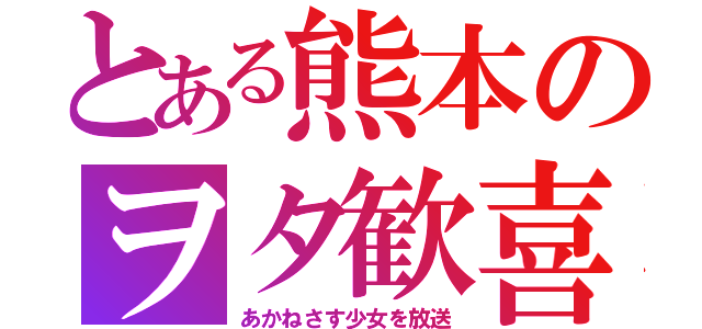 とある熊本のヲタ歓喜（あかねさす少女を放送）