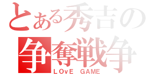 とある秀吉の争奪戦争（ＬＯｖＥ　ＧＡＭＥ）