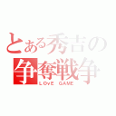 とある秀吉の争奪戦争（ＬＯｖＥ　ＧＡＭＥ）