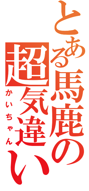 とある馬鹿の超気違い（かいちゃん）