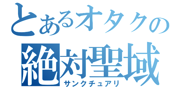 とあるオタクの絶対聖域（サンクチュアリ）