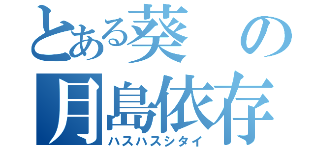 とある葵の月島依存症（ハスハスシタイ）