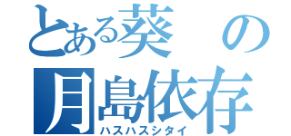 とある葵の月島依存症（ハスハスシタイ）