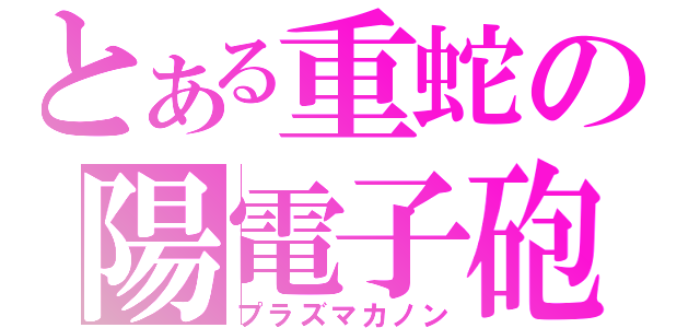 とある重蛇の陽電子砲（プラズマカノン）