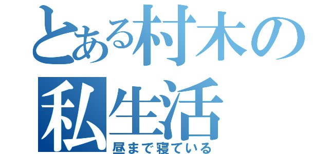 とある村木の私生活（昼まで寝ている）