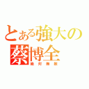 とある強大の蔡博全（絶対無敵）