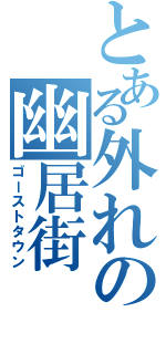 とある外れの幽居街（ゴーストタウン）