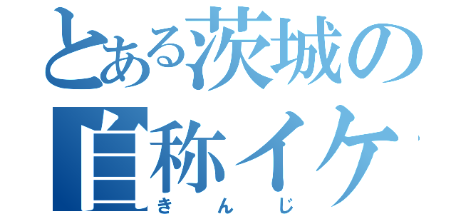 とある茨城の自称イケメン（きんじ）