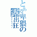 とある卑猥の露出狂（ストリッパー）