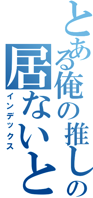 とある俺の推しはの居ないと（インデックス）