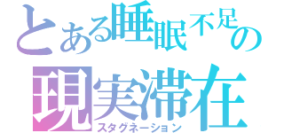 とある睡眠不足の現実滞在（スタグネーション）