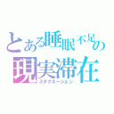 とある睡眠不足の現実滞在（スタグネーション）