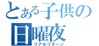 とある子供の日曜夜（リアルリターン）