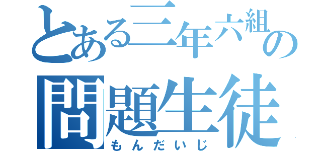 とある三年六組の問題生徒（もんだいじ）