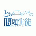 とある三年六組の問題生徒（もんだいじ）