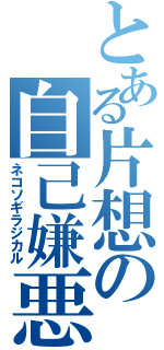 とある片想の自己嫌悪（ネコソギラジカル）