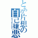 とある片想の自己嫌悪（ネコソギラジカル）