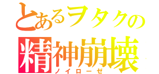 とあるヲタクの精神崩壊（ノイローゼ）