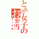 とある女子のお弁当（殺人兵器）