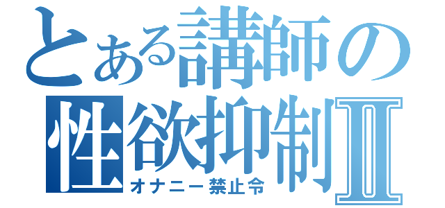 とある講師の性欲抑制Ⅱ（オナニー禁止令）