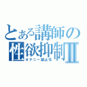 とある講師の性欲抑制Ⅱ（オナニー禁止令）