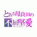 とある母良田の不屈堅愛（ラブジフォーエヴァー）