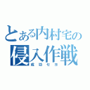 とある内村宅の侵入作戦（成功セヨ）