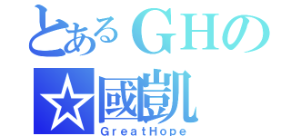 とあるＧＨの☆國凱（ＧｒｅａｔＨｏｐｅ）