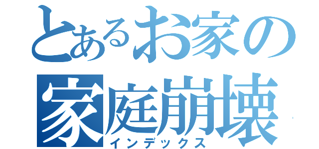 とあるお家の家庭崩壊（インデックス）