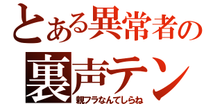 とある異常者の裏声テンション（親フラなんてしらね）