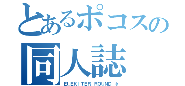 とあるポコスの同人誌（ＥＬＥＫＩＴＥＲ ＲＯＵＮＤ φ）