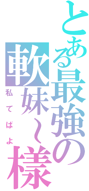 とある最強の軟妹～樣（私てばよ）