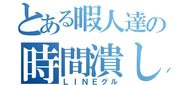 とある暇人達の時間潰し（ＬＩＮＥグル）