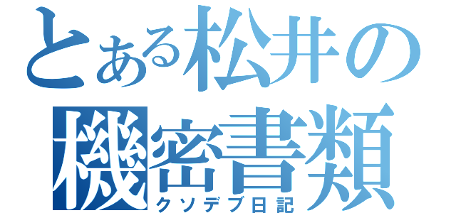 とある松井の機密書類（クソデブ日記）