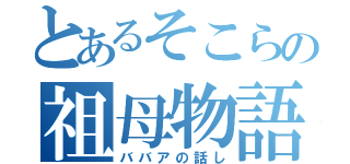 とあるそこらの祖母物語（ババアの話し）