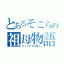 とあるそこらの祖母物語（ババアの話し）