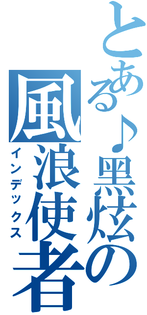 とある♪黑炫の風浪使者™（インデックス）