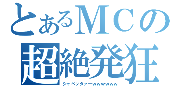 とあるＭＣの超絶発狂（シャベッタァーｗｗｗｗｗｗ）