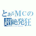 とあるＭＣの超絶発狂（シャベッタァーｗｗｗｗｗｗ）