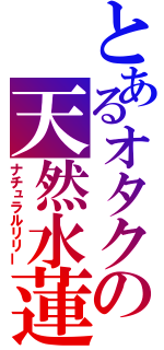 とあるオタクの天然水蓮（ナチュラルリリー）