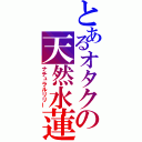 とあるオタクの天然水蓮（ナチュラルリリー）