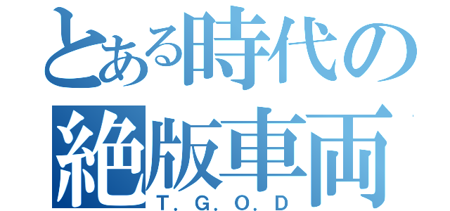 とある時代の絶版車両（Ｔ．Ｇ．Ｏ．Ｄ）