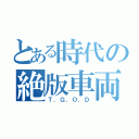 とある時代の絶版車両（Ｔ．Ｇ．Ｏ．Ｄ）