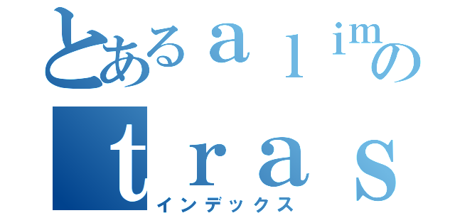 とあるａｌｉｍｅｎｔｏｓのｔｒａｓｎｓｇｅｎｉｃｏｓ（インデックス）