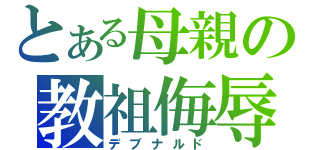 とある母親の教祖侮辱（デブナルド）