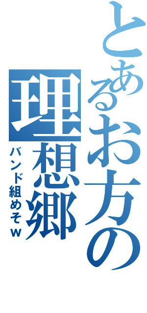 とあるお方の理想郷（バンド組めそｗ）