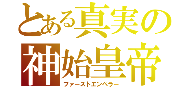 とある真実の神始皇帝（ファーストエンペラー）