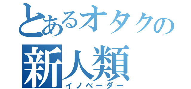 とあるオタクの新人類（イノベーダー）